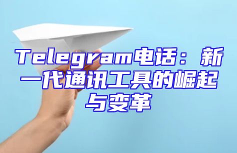 Telegram电话：新一代通讯工具的崛起与变革
