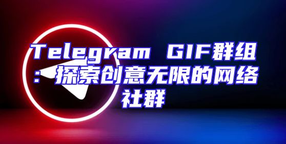 Telegram GIF群组：探索创意无限的网络社群