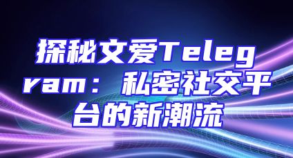 探秘文爱Telegram：私密社交平台的新潮流