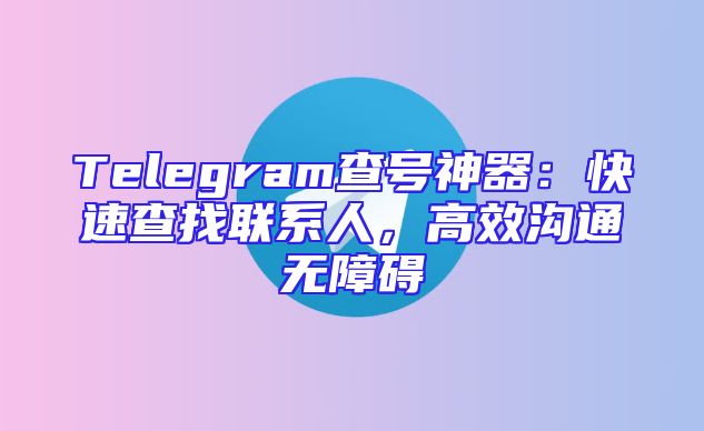 Telegram查号神器：快速查找联系人，高效沟通无障碍