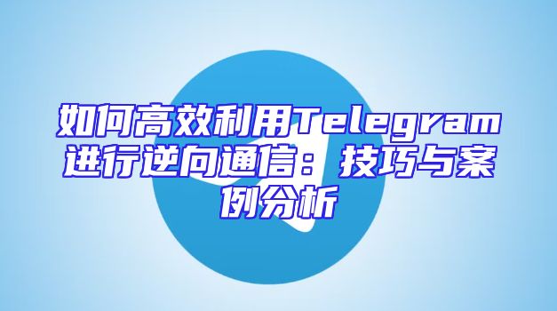 如何高效利用Telegram进行逆向通信：技巧与案例分析