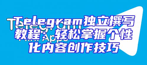 Telegram独立撰写教程：轻松掌握个性化内容创作技巧