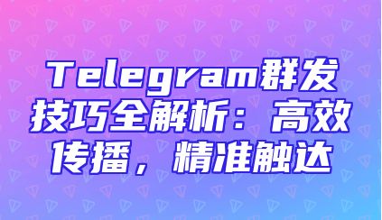 Telegram群发技巧全解析：高效传播，精准触达