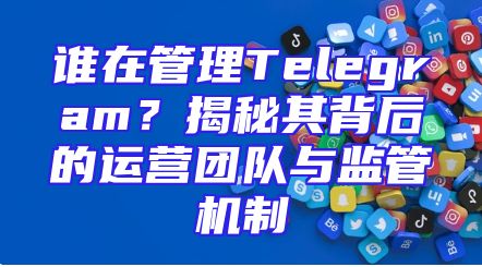 谁在管理Telegram？揭秘其背后的运营团队与监管机制