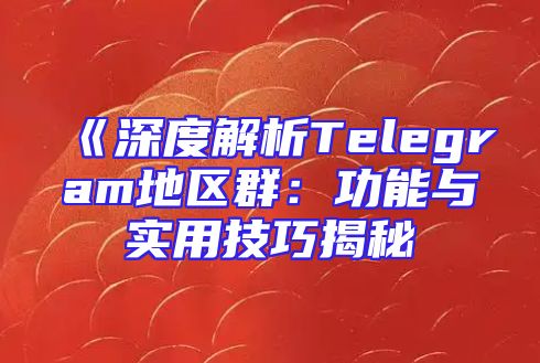 《深度解析Telegram地区群：功能与实用技巧揭秘