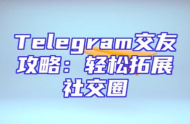 Telegram交友攻略：轻松拓展社交圈