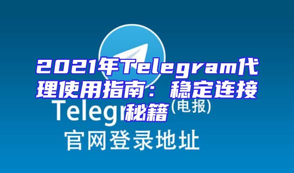 2021年Telegram代理使用指南：稳定连接秘籍