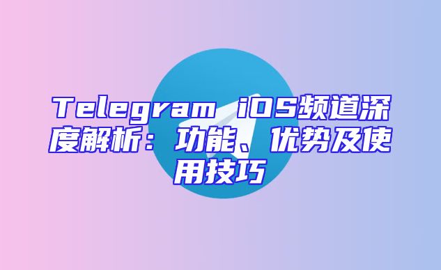 Telegram iOS频道深度解析：功能、优势及使用技巧