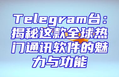 Telegram台：揭秘这款全球热门通讯软件的魅力与功能