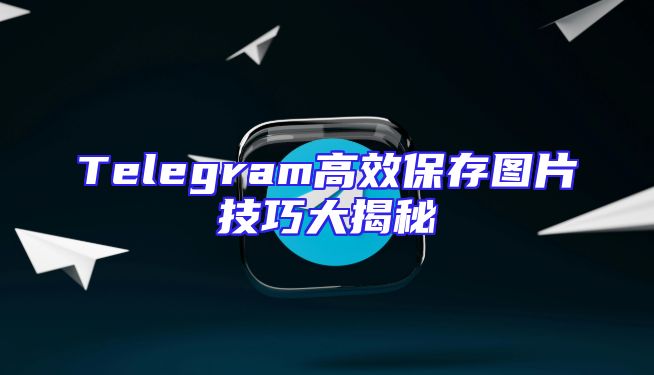 Telegram高效保存图片技巧大揭秘