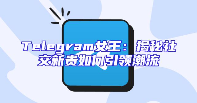 Telegram女王：揭秘社交新贵如何引领潮流