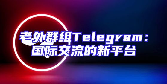 老外群组Telegram：国际交流的新平台