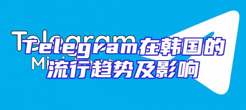 Telegram在韩国的流行趋势及影响