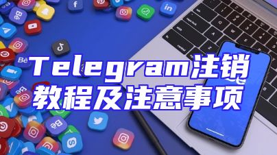 Telegram注销教程及注意事项
