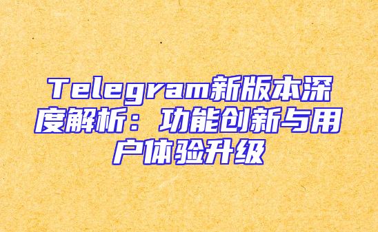 Telegram新版本深度解析：功能创新与用户体验升级