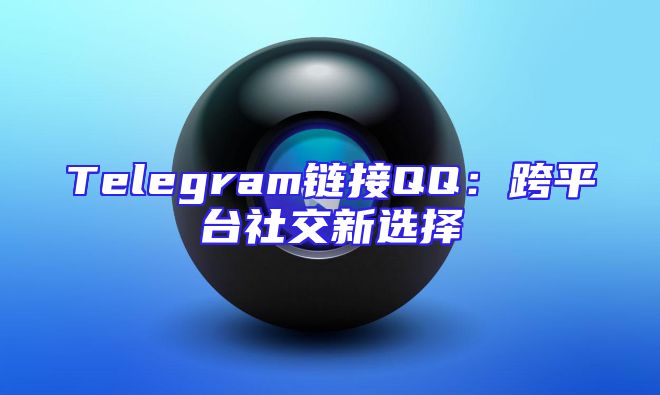 Telegram链接QQ：跨平台社交新选择
