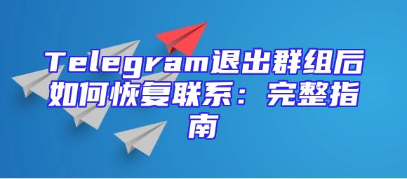 Telegram退出群组后如何恢复联系：完整指南