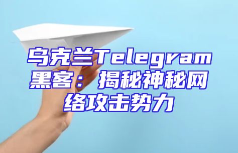 乌克兰Telegram黑客：揭秘神秘网络攻击势力