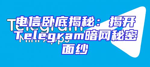 电信卧底揭秘：揭开Telegram暗网秘密面纱