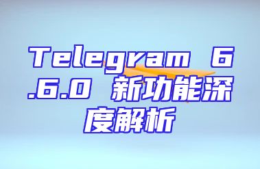 Telegram 6.6.0 新功能深度解析