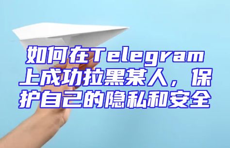 如何在Telegram上成功拉黑某人，保护自己的隐私和安全