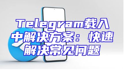 Telegram载入中解决方案：快速解决常见问题