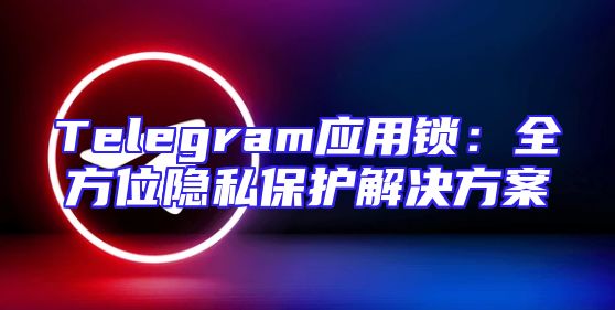 Telegram应用锁：全方位隐私保护解决方案