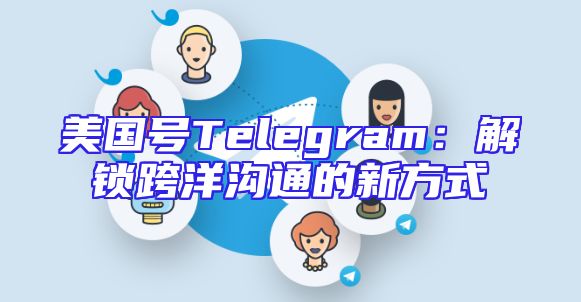 美国号Telegram：解锁跨洋沟通的新方式