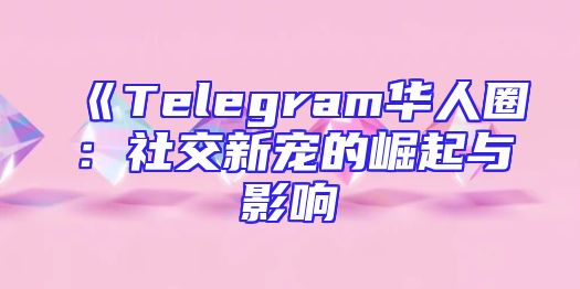 《Telegram华人圈：社交新宠的崛起与影响