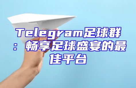 Telegram足球群：畅享足球盛宴的最佳平台