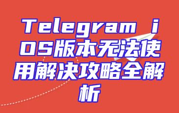 Telegram iOS版本无法使用解决攻略全解析