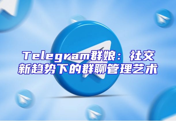 Telegram群娘：社交新趋势下的群聊管理艺术