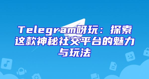 Telegram呀玩：探索这款神秘社交平台的魅力与玩法