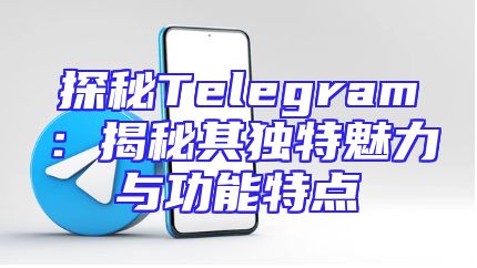 探秘Telegram：揭秘其独特魅力与功能特点
