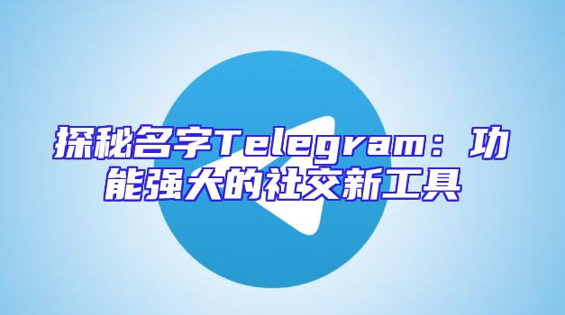 探秘名字Telegram：功能强大的社交新工具