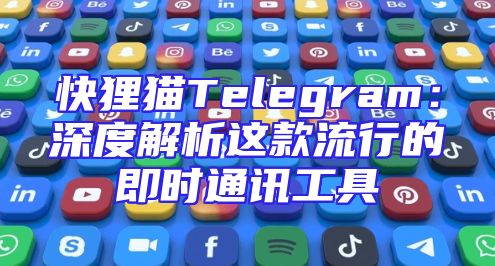 快狸猫Telegram：深度解析这款流行的即时通讯工具