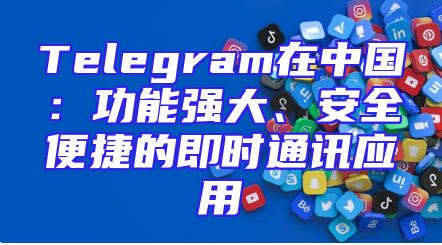 Telegram在中国：功能强大、安全便捷的即时通讯应用