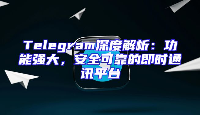 Telegram深度解析：功能强大，安全可靠的即时通讯平台