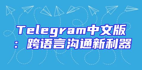 Telegram中文版：跨语言沟通新利器