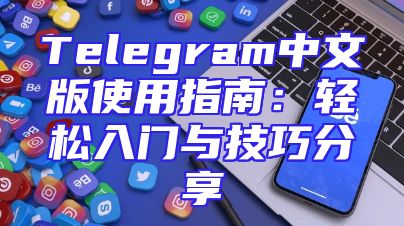 Telegram中文版使用指南：轻松入门与技巧分享