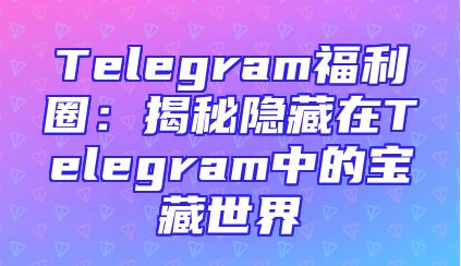Telegram福利圈：揭秘隐藏在Telegram中的宝藏世界