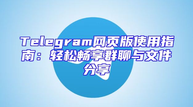 Telegram网页版使用指南：轻松畅享群聊与文件分享