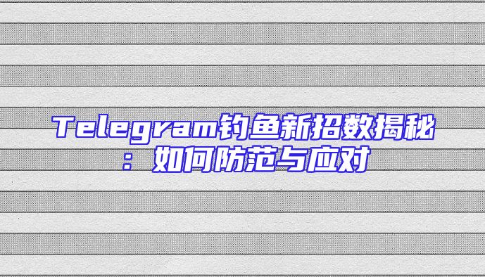 Telegram钓鱼新招数揭秘：如何防范与应对