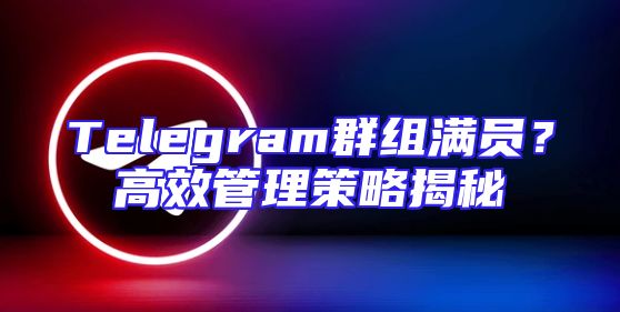 Telegram群组满员？高效管理策略揭秘