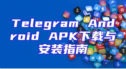 Telegram Android APK下载与安装指南