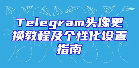 Telegram头像更换教程及个性化设置指南