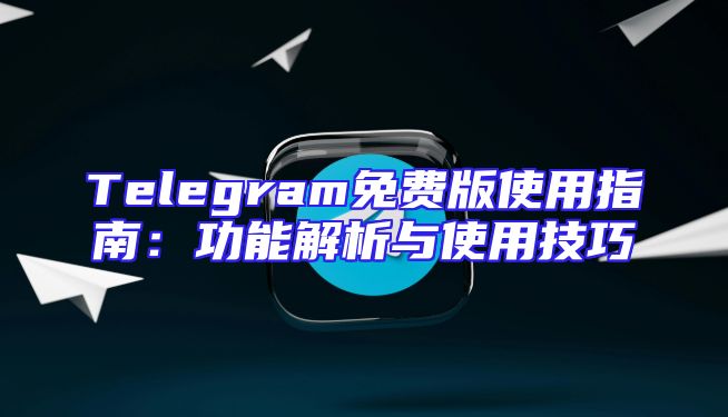 Telegram免费版使用指南：功能解析与使用技巧