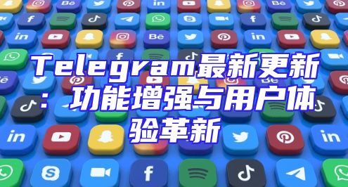 Telegram最新更新：功能增强与用户体验革新