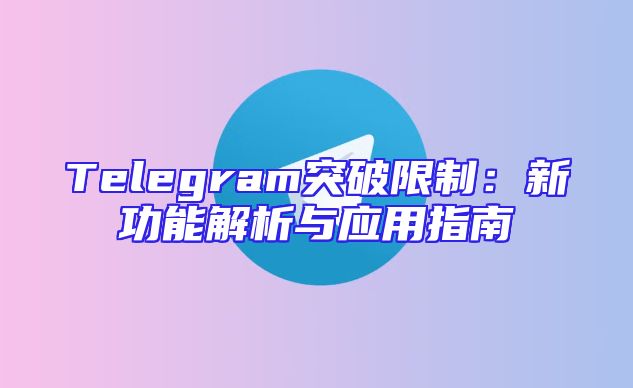 Telegram突破限制：新功能解析与应用指南