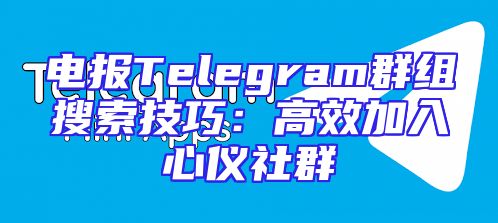电报Telegram群组搜索技巧：高效加入心仪社群